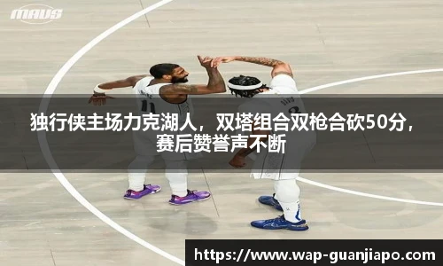 独行侠主场力克湖人，双塔组合双枪合砍50分，赛后赞誉声不断