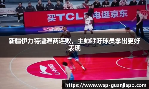 新疆伊力特遭遇两连败，主帅呼吁球员拿出更好表现