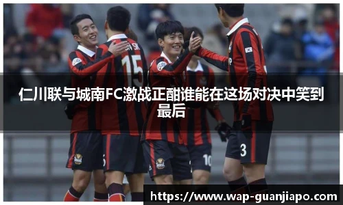仁川联与城南FC激战正酣谁能在这场对决中笑到最后