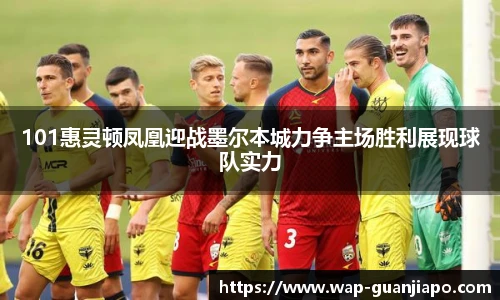101惠灵顿凤凰迎战墨尔本城力争主场胜利展现球队实力