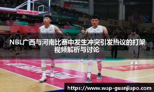 NBL广西与河南比赛中发生冲突引发热议的打架视频解析与讨论