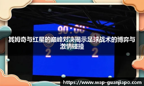其姆奇与红星的巅峰对决揭示足球战术的博弈与激情碰撞