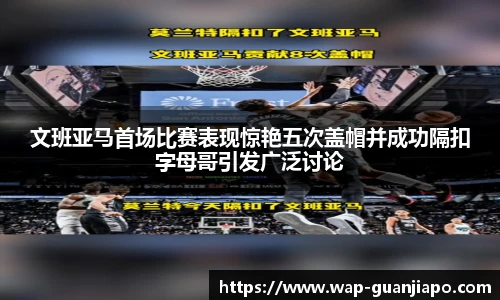 文班亚马首场比赛表现惊艳五次盖帽并成功隔扣字母哥引发广泛讨论