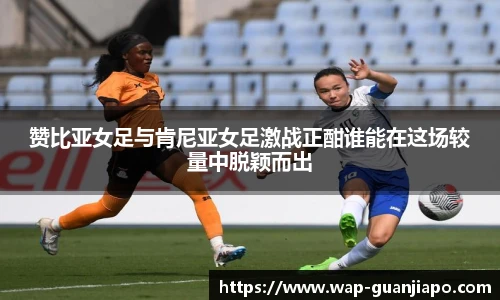 赞比亚女足与肯尼亚女足激战正酣谁能在这场较量中脱颖而出