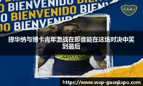 提华纳与博卡青年激战在即谁能在这场对决中笑到最后