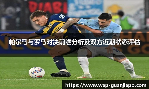 帕尔马与罗马对决前瞻分析及双方近期状态评估